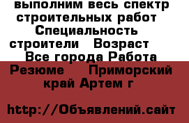 выполним весь спектр строительных работ › Специальность ­ строители › Возраст ­ 31 - Все города Работа » Резюме   . Приморский край,Артем г.